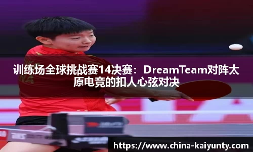 训练场全球挑战赛14决赛：DreamTeam对阵太原电竞的扣人心弦对决